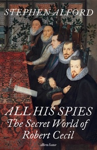 Stephen Alford - All His Spies - The Secret World of Robert Cecil.