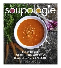 Stephen Argent - Soupologie - Plant-based, gluten-free soups to heal, cleanse and energise.