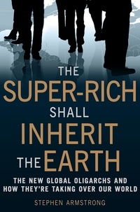 Stephen Armstrong - The Super-Rich Shall Inherit the Earth - The New Global Oligarachs and How They're Taking Over our World.
