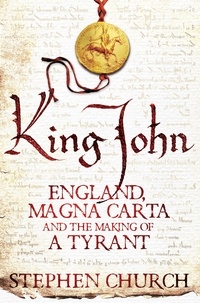 Stephen Church - King John - England, Magna Carta and the Making of a Tyrant.