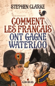 Stephen Clarke - Comment les Français ont gagné Waterloo.