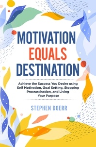  Stephen Doerr - Motivation Equals Destination: Achieve the Success You Desire using Self Motivation, Goal Setting, Stopping Procrastination, and Living Your Purpose.