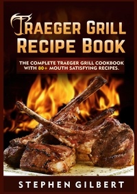 Stephen Gilbert - Traeger Grill Recipe Book - The Complete Traeger Grill Cookbook With 80+ Mouth Satisfying Recipes.