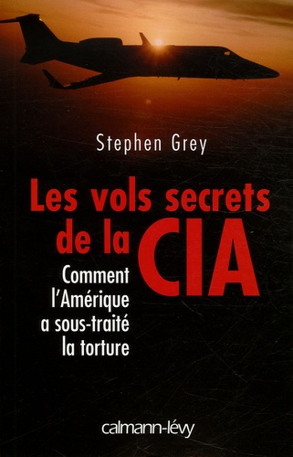 Stephen Grey - Les vols secrets de la CIA - Comment l'Amérique a sous-traité la torture.