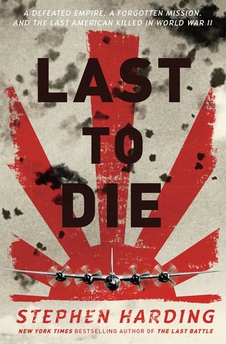 Last to Die. A Defeated Empire, a Forgotten Mission, and the Last American Killed in World War II