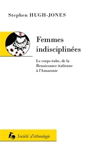 Stephen Hugh-Jones - Femmes indisciplinees - Le corps-tube, de la renaissance italienne a l'Amazonie.