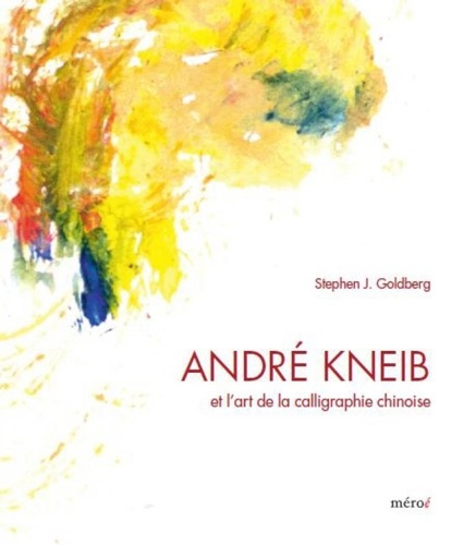 Stephen J. Goldberg - André Kneib et l'art de la calligraphie chinoise - L'éclat de la couleur, l'effervescence de l'encre.