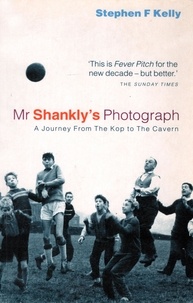 Stephen Kelly - Mr Shankly’s Photograph - A Journey From The Kop to The Cavern.