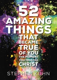 Stephen Kuhn - 52 Amazing Things That Became True of You the Moment You Trusted Christ.