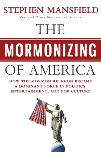 The Mormonizing of America. How the Mormon Religion Became a Dominant Force in Politics, Entertainment, and Pop Culture