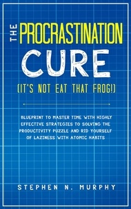  Stephen N. Murphy - The Procrastination Cure (It's Not Eat That Frog!): Blueprint to Master Time with Highly Effective Strategies to Solving the Productivity Puzzle and Rid Yourself of Laziness with Atomic Habits.