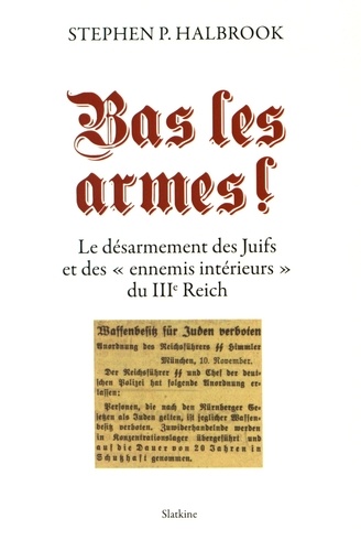 Stephen P. Halbrook - Bas les armes ! - Le désarmement des Juifs et des "ennemis intérieurs" du IIIe Reich.