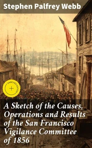 A Sketch of the Causes, Operations and Results of the San Francisco Vigilance Committee of 1856