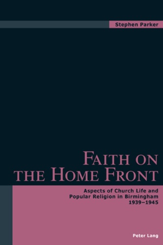 Stephen Parker - Faith on the Home Front - Aspects of Church Life and Popular Religion in Birmingham- 1939-1945.