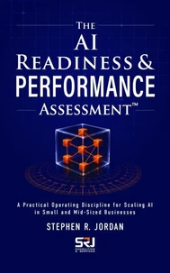 THE AI READINESS &amp; PERFORMANCE ASSESSMENT: A Practical Operating Discipline for Scaling AI in Small and Mid-Sized Businesses