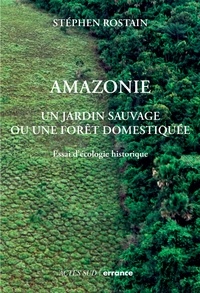 Stéphen Rostain - Amazonie - Un jardin sauvage ou une forêt domestiquée. Essai d'écologie historique.