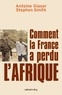 Stephen Smith et Antoine Glaser - Comment la France a perdu l'Afrique.