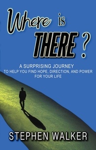  Stephen Walker - Where is There?; A Surprising Journey to Help You Find Hope, Direction, and Power for Your Life.