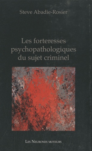 Steve Abadie-Rosier - Les forteresses psychopathologiques du sujet criminel.