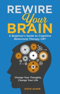  Steve Achor - Rewire Your Brain: A Beginner's Guide to Cognitive Behavioral Therapy CBT - Change Your Thoughts, Change Your Life.