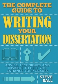 Steve Ball - The Complete Guide To Writing Your Dissertation - Advice, techniques and insights to help you enhance your grades.