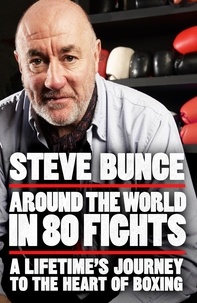 Steve Bunce - Around the World in 80 Fights - A Lifetime’s Journey to the Heart of Boxing.