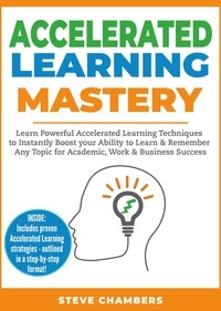  Steve Chambers - Accelerated Learning Mastery: Learn Powerful Accelerated Learning Techniques to Instantly Boost your Ability to Learn &amp; Remember Any Topic for Academic, Work &amp; Business Success - Learning Mastery Series, #2.