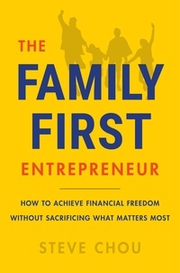 Steve Chou - The Family-First Entrepreneur - How to Achieve Financial Freedom Without Sacrificing What Matters Most.