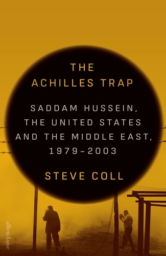 Steve Coll - The Achilles Trap - Saddam Hussein, the United States and the Middle East, 1979-2003.