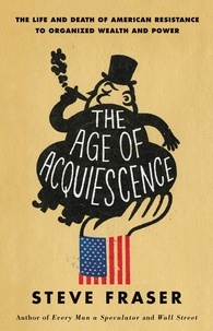 Steve Fraser - The Age of Acquiescence - The Life and Death of American Resistance to Organized Wealth and Power.