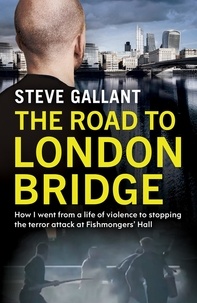 Steve Gallant - The Road to London Bridge - How I went from a life of violence to stopping the terror attack Fishmongers’ Hall.