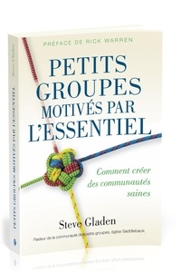 Steve Gladen - Petits groupes motivés par l'essentiel : Comment créer des communautés saines.