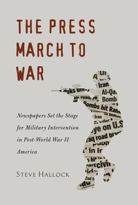 Steve Hallock - The Press March to War - Newspapers Set the Stage for Military Intervention in Post-World War II America.