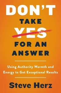 Steve Herz - Don't Take Yes for an Answer - Using Authority, Warmth, and Energy to Get Exceptional Results.