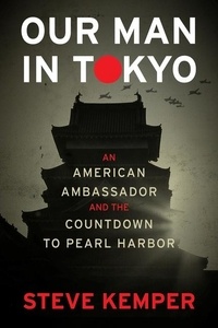 Steve Kemper - Our Man In Tokyo - An American Ambassador and the Countdown to Pearl Harbor.