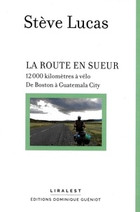 Stève Lucas - La route en sueur - 12 000 kilomètres à vélo, de Boston à Guatemala City.