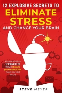  Steve Meyer - 12 Explosive Secrets To Eliminate Stress And Change Your Brain: A Complete Guide To 12 Principles That Will Eliminate Your Everyday Stress, Change Your Mind And Life.
