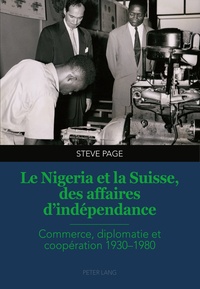 Steve Page - Le Nigeria et la Suisse, des affaires d’indépendance - Commerce, diplomatie et coopération 1930–1980.