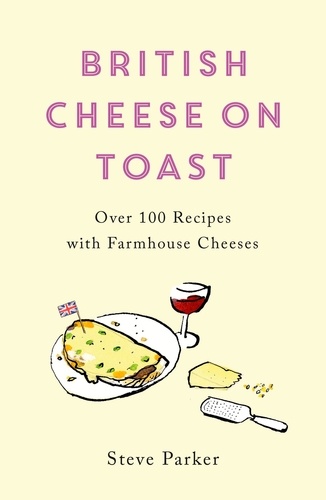 British Cheese on Toast. Over 100 Recipes with Farmhouse Cheeses