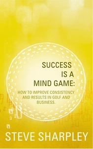  Steve Sharpley - Success Is A Mind Game: How To Improve Consistency And Results In Golf And Business.