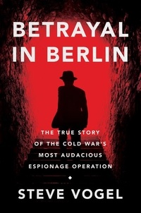 Steve Vogel - Betrayal in Berlin - The True Story of the Cold War's Most Audacious Espionage Operation.