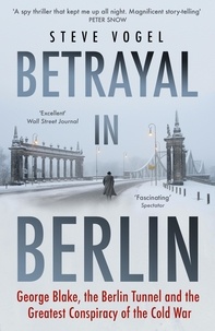 Steve Vogel - Betrayal in Berlin - George Blake, the Berlin Tunnel and the Greatest Conspiracy of the Cold War.