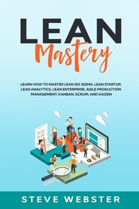  Steve Webster - Lean Mastery: Learn how to master Lean Six Sigma, Lean Startup, Lean Analytics, Lean Enterprise, Agile Production Management, Kanban, Scrum, and Kaizen.