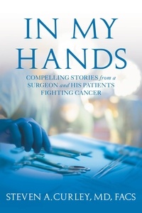 Steven A. Curley - In My Hands - Compelling Stories from a Surgeon and His Patients Fighting Cancer.