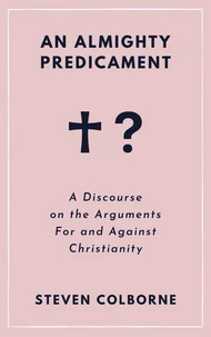 An Almighty Predicament: A Discourse on the Arguments For and Against Christianity