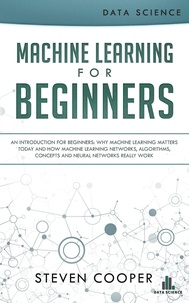  Steven Cooper - Machine Learning for Beginners: An Introduction for Beginners, Why Machine Learning Matters Today and How Machine Learning Networks, Algorithms, Concepts and Neural Networks Really Work.