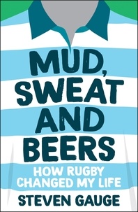 Steven Gauge - Mud, Sweat and Beers - How Rugby Changed My Life.