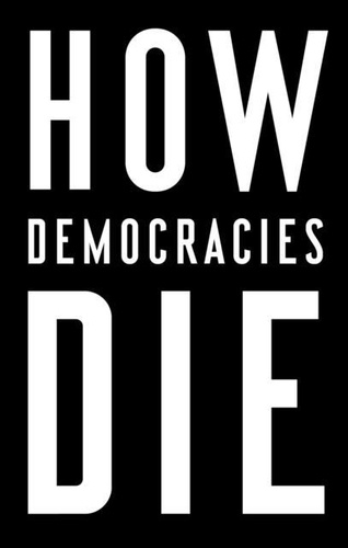 Steven Levitsky et Daniel Ziblatt - How Democracies Die.