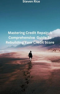Mastering Credit Repair: A Comprehensive Guide To Rebuilding Your Credit Score