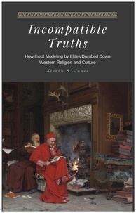  Steven S. Jones - Incompatible Truths - How Inept Modeling by Elites Subverted Western Religion and Culture.